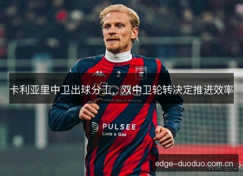 卡利亚里中卫出球分工，双中卫轮转决定推进效率
